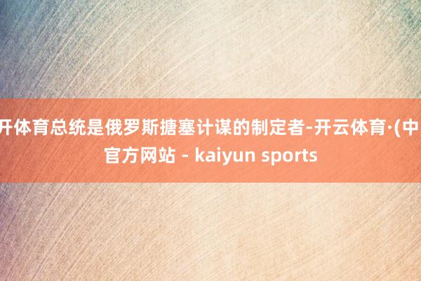 云开体育总统是俄罗斯搪塞计谋的制定者-开云体育·(中国)官方网站 - kaiyun sports