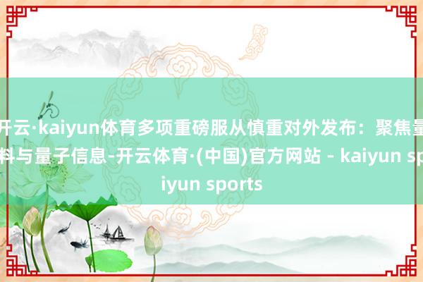 开云·kaiyun体育多项重磅服从慎重对外发布：聚焦量子材料与量子信息-开云体育·(中国)官方网站 - kaiyun sports