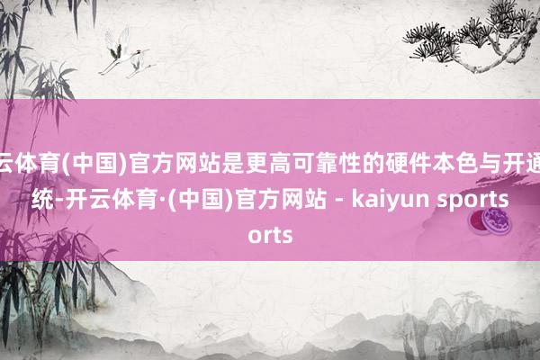 开云体育(中国)官方网站是更高可靠性的硬件本色与开通系统-开云体育·(中国)官方网站 - kaiyun sports