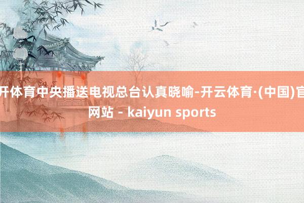 云开体育中央播送电视总台认真晓喻-开云体育·(中国)官方网站 - kaiyun sports