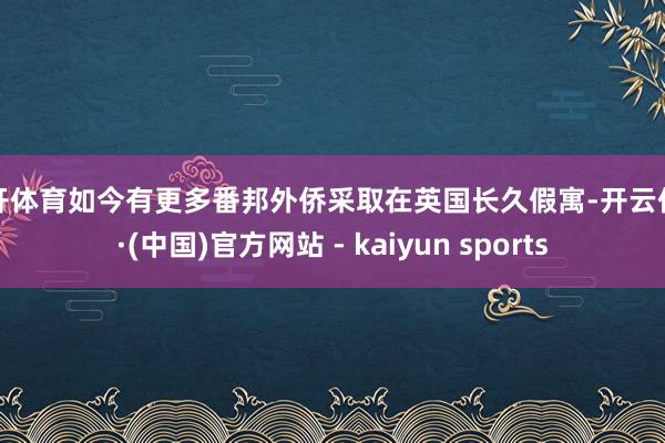 云开体育如今有更多番邦外侨采取在英国长久假寓-开云体育·(中国)官方网站 - kaiyun sports