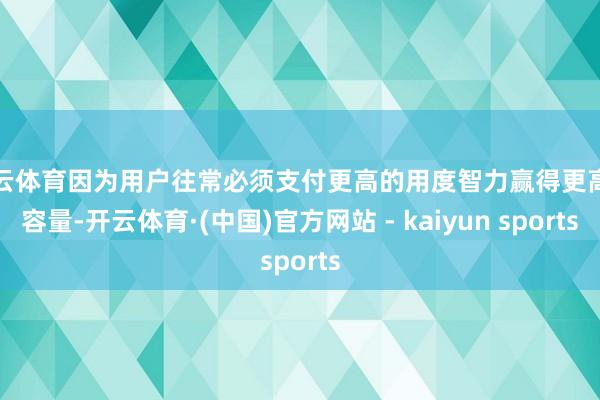 开云体育因为用户往常必须支付更高的用度智力赢得更高的容量-开云体育·(中国)官方网站 - kaiyun sports