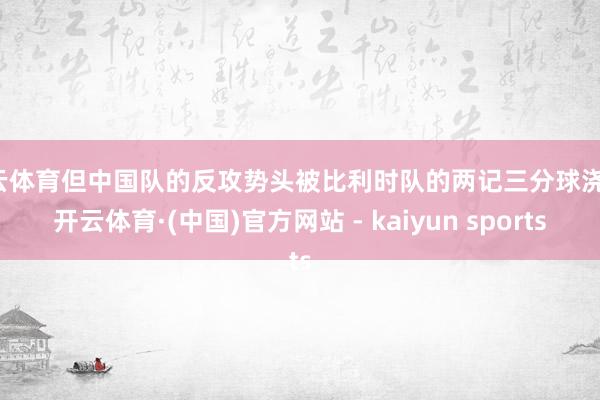开云体育但中国队的反攻势头被比利时队的两记三分球浇灭-开云体育·(中国)官方网站 - kaiyun sports