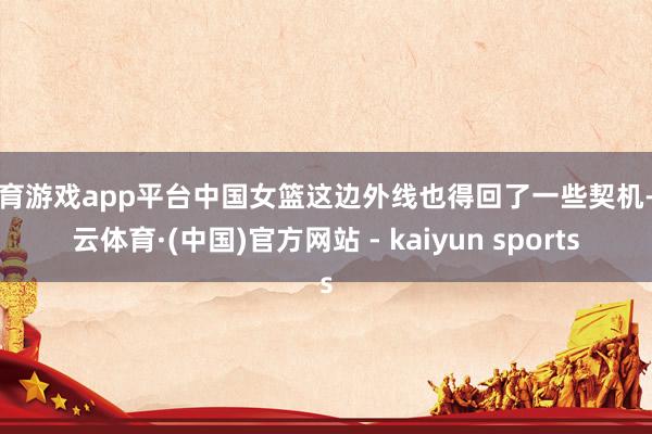 体育游戏app平台中国女篮这边外线也得回了一些契机-开云体育·(中国)官方网站 - kaiyun sports